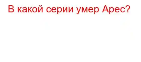 В какой серии умер Арес?